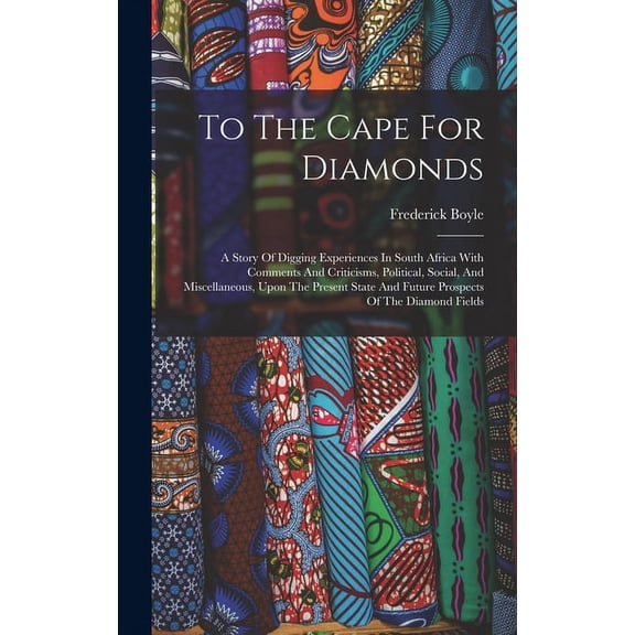 To The Cape For Diamonds: A Story Of Digging Experiences In South Africa With Comments And Criticisms, Political, Social, And Miscellaneous, Upon The Present State And Future Prospects Of The Diamond