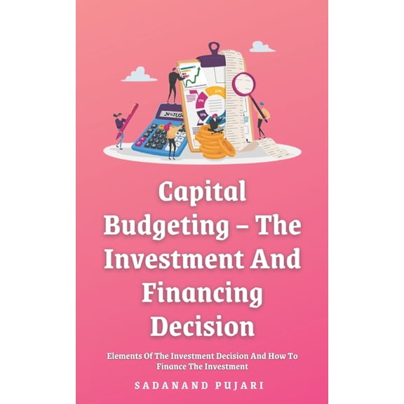 Capital Budgeting - The Investment And Financing Decision: Elements Of The Investment Decision And How To Finance The In, (Paperback)