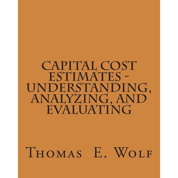 Capital Cost Estimates : Understanding, Analyzing, and Evaluating
