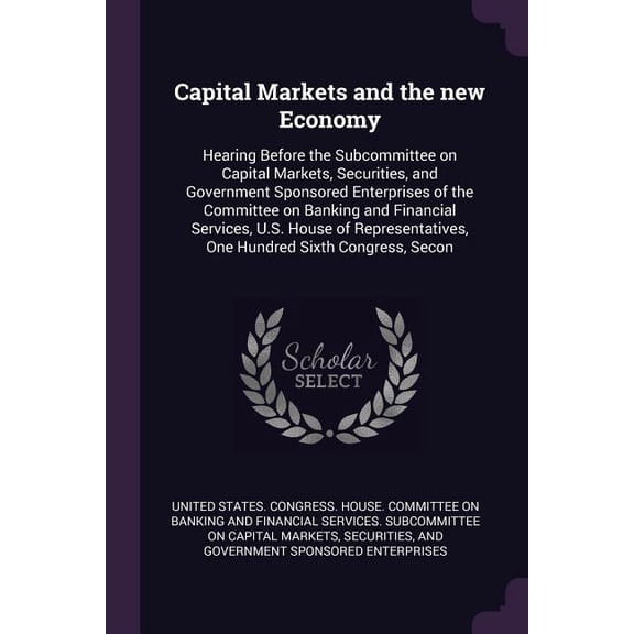 Capital Markets and the new Economy : Hearing Before the Subcommittee on Capital Markets, Securities, and Government Sponsored Enterprises of the Committee on Banking and Financial Services, U.S. House of Representatives, One Hundred Sixth Congress, Secon (Paperback)