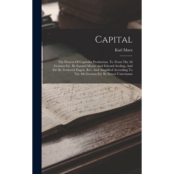 Capital: The Process Of Capitalist Production. Tr. From The 3d German Ed., By Samuel Moore And Edward Aveling, And Ed. By Frederick Engels. Rev. And Amplified According To The 4th German Ed. By Ernest