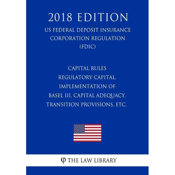 Capital Rules - Regulatory Capital, Implementation of Basel III, Capital Adequacy, Transition Provisions, etc. (US Federal Deposit Insurance Corporation Regulation) (FDIC) (2018 Edition) (Paperback)