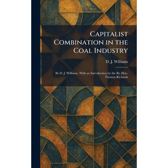 Capitalist Combination in the Coal Industry: By D. J. Williams, With an Introduction by the Rt. Hon. Thomas Richards, (Hardcover)