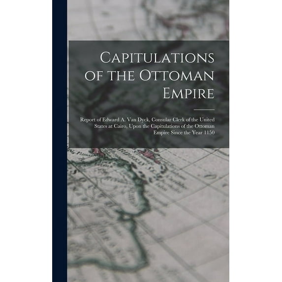 Capitulations of the Ottoman Empire: Report of Edward A. Van Dyck, Consular Clerk of the United States at Cairo, Upon the Capitulations of the Ottoman Empire Since the Year 1150 (Hardcover)