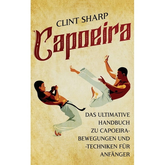 Capoeira: Das ultimative Handbuch zu Capoeira-Bewegungen und -Techniken für Anfänger, (Hardcover)