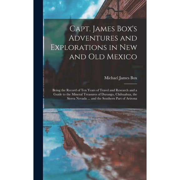 Capt. James Box's Adventures and Explorations in New and Old Mexico: Being the Record of Ten Years of Travel and Research and a Guide to the Mineral Treasures of Durango, Chihuahua, the Sierra Nevada