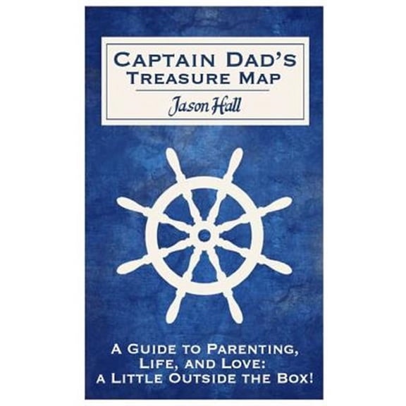 Captain Dad's Treasure Map : A Guide to Parenting, Life, and Love, a Little Outside the Box!