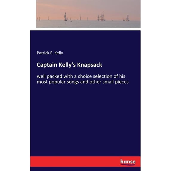 Captain Kelly's Knapsack: well packed with a choice selection of his most popular songs and other small pieces, (Paperback)