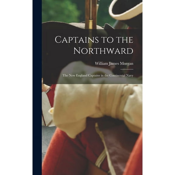Captains to the Northward: the New England Captains in the Continental Navy, (Hardcover)