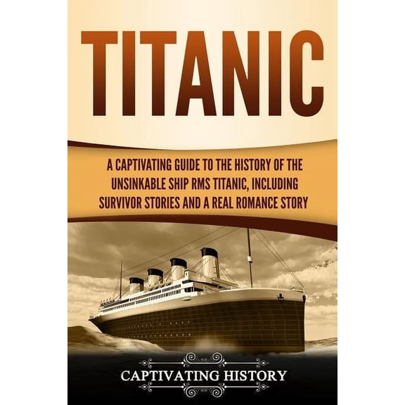 Captivating History: Titanic: A Captivating Guide to the History of the Unsinkable Ship RMS Titanic, Including Survivor Stories and a Real Romance Story (Paperback)
