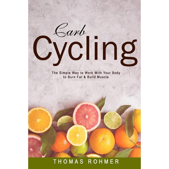 Carb Cycling : The Simple Way to Work With Your Body to Burn Fat & Build Muscle: Includes over 40 Carb Cycling Recipes!