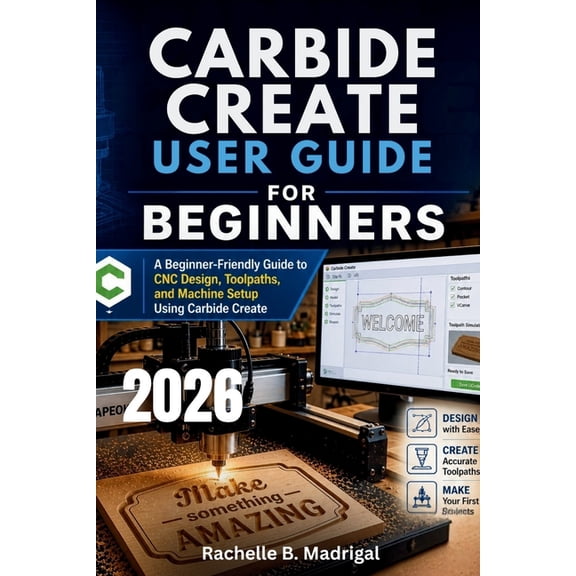 Carbide Create User Guide for Beginners: A Beginner-Friendly Guide to CNC Design, Toolpaths, and Machine Setup Using Car, (Paperback)
