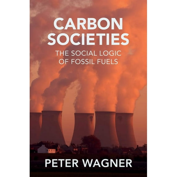 Carbon Societies: The Social Logic of Fossil Fuels, (Paperback)