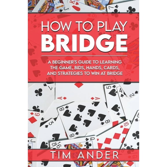 Card Games for Beginners How to Play Bridge: A Beginner's Guide to Learning the Game, Bids, Hands, Cards, and Strategies to Win at Bridge, (Paperback)