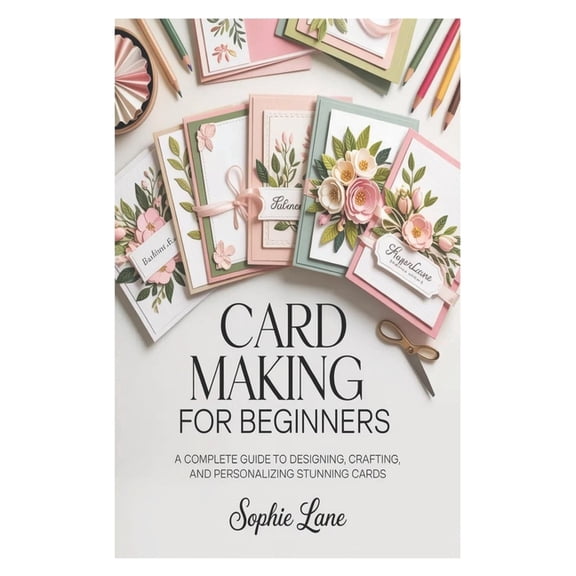 Card Making for Beginners: A Complete Guide to Designing, Crafting, and Personalizing Stunning Cards, (Paperback)