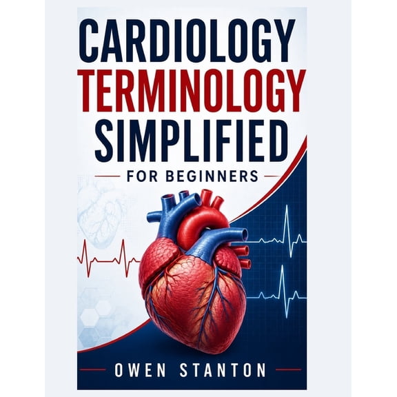 Cardiology Terminology Simplified For Beginners: A Clear and Practical Guide to Learning Heart Anatomy, Cardiovascular T, (Paperback)