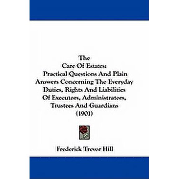 The Care Of Estates : Practical Questions And Plain Answers Concerning The Everyday Duties, Rights And Liabilities Of Executors, Administrators, Trustees And Guardians (1901) (Hardcover)