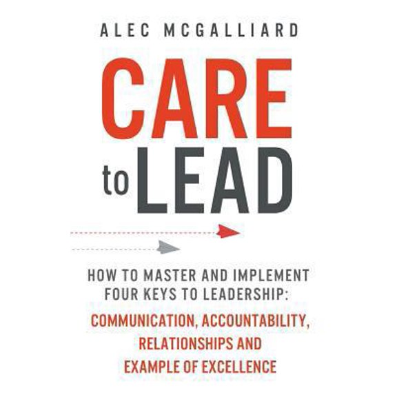 Pre-Owned Care to Lead: How to Master and Implement Four Keys to Leadership: Communication, Accountability, Relationships and Example of Excellence (Paperback) 1942761929 9781942761921