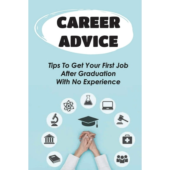 Career Advice: Tips To Get Your First Job After Graduation With No Experience: Difficult For College Graduates To Find A Job (Paperback)