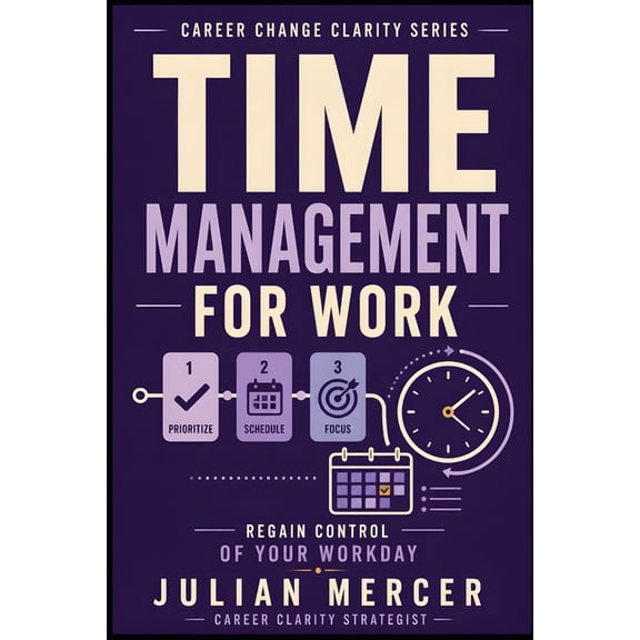 Career Change Clarity Time Management for Work: A Practical Guide to Prioritizing Tasks, Reducing Overwhelm, and Regaining Control of Your Wor, (Paperback)