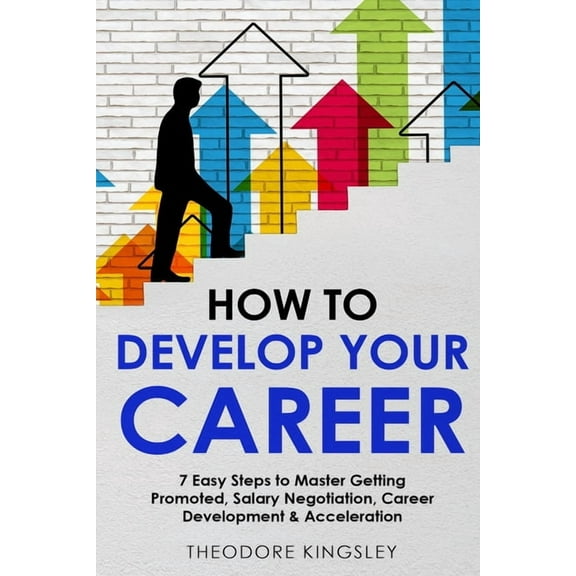 Career Development How to Develop Your Career: 7 Easy Steps to Master Getting Promoted, Salary Negotiation, Career Development & Accelerati, Book 7, (Paperback)