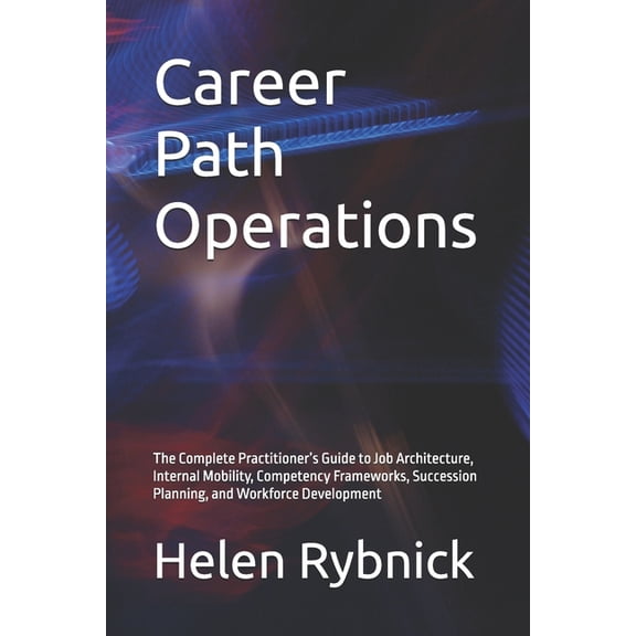Career Path Operations: The Complete Practitioner's Guide to Job Architecture, Internal Mobility, Competency Frameworks,, (Paperback)