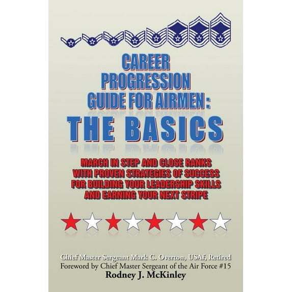Career Progression Guide for Airmen: The Basics: March in Step and Close Ranks with Proven Strategies of Success for Building Your Leadership Skills and Earning Your Next Stripe