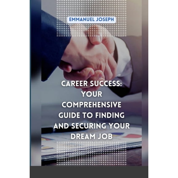 Career Success: Your Comprehensive Guide to Finding and Securing Your Dream Job, (Paperback)