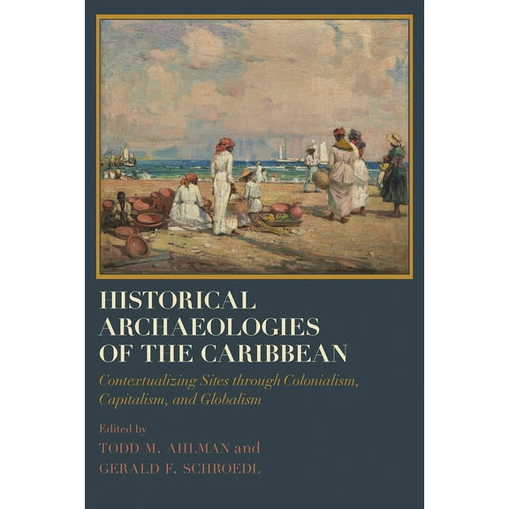 Caribbean Archaeology and Ethnohistory: Historical Archaeologies of the Caribbean : Contextualizing Sites through Colonialism, Capitalism, and Globalism (Edition 1) (Hardcover)