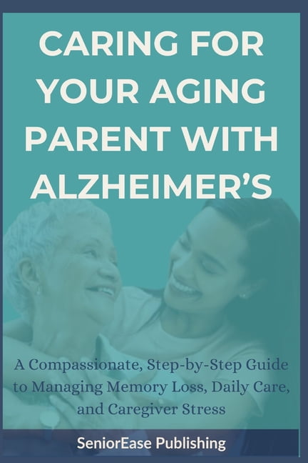 Seniorease Essential Guides Caring for Your Aging Parent with Alzheimer's: A Compassionate, Step-by-Step Guide to Managing Memory Loss, Daily Care, , (Paperback)