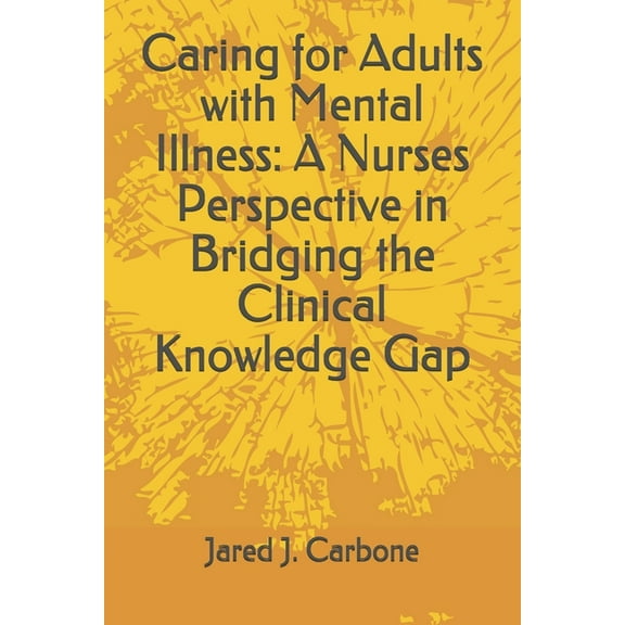 Caring for Adults with Mental Illness: A Nurses Perspective in Bridging the Clinical Knowledge Gap (Paperback) by Jared J Carbone Aprn