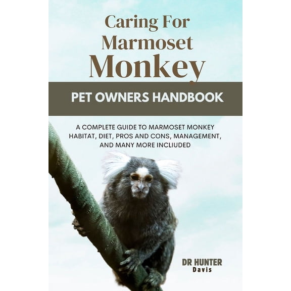 Caring for Marmoset Monkey: A Complete Guide to Marmoset Monkey Habitat, Diet, Pros and Cons, Management, and Many More Incliuded (Paperback)