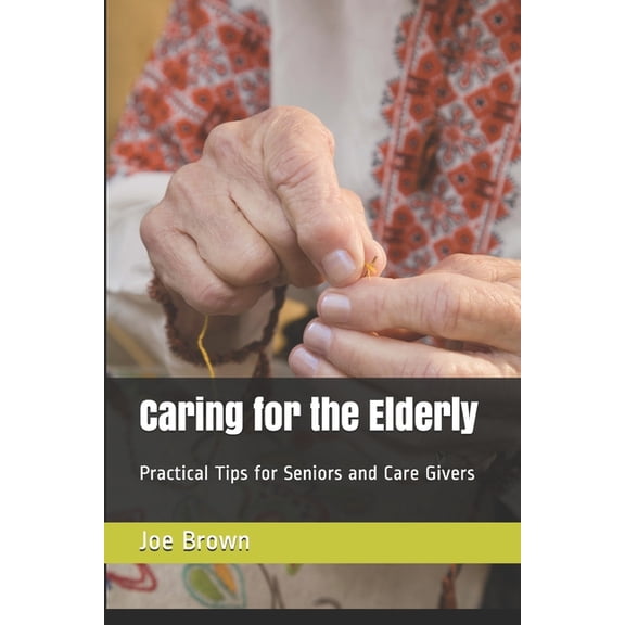 Caring for the Elderly: Practical Tips for Seniors and Care Givers (Paperback)