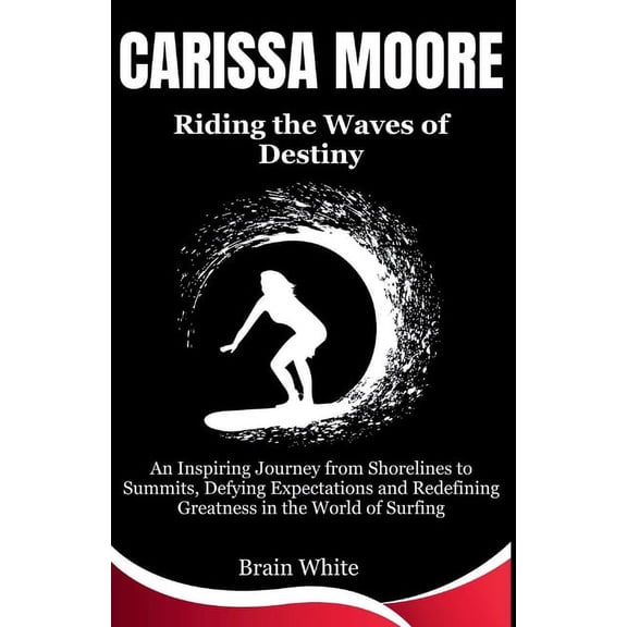 Carissa Moore: Riding the Waves of Destiny: An Inspiring Journey from Shorelines to Summits, Defying Expectations and Redefining Greatness in the World of Surfing (Paperback)