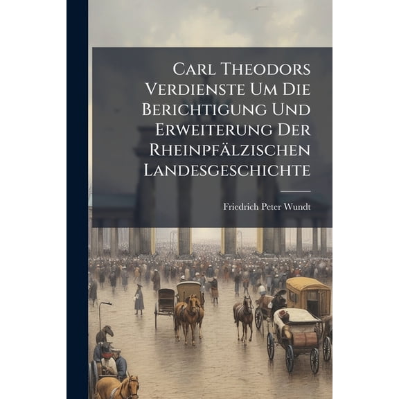 Carl Theodors Verdienste Um Die Berichtigung Und Erweiterung Der Rheinpflzischen Landesgeschichte (Paperback)