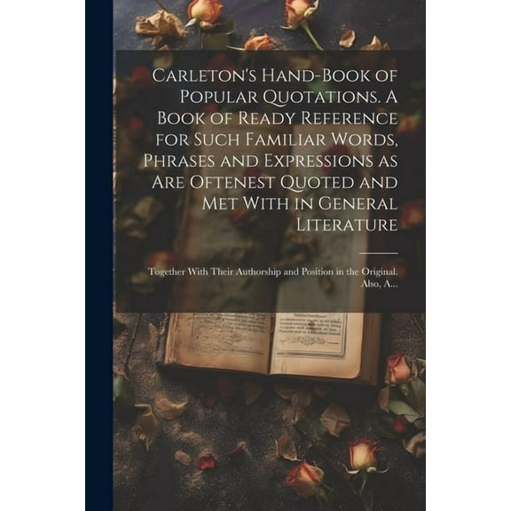 Carleton's Hand-book of Popular Quotations. A Book of Ready Reference for Such Familiar Words, Phrases and Expressions a, (Paperback)