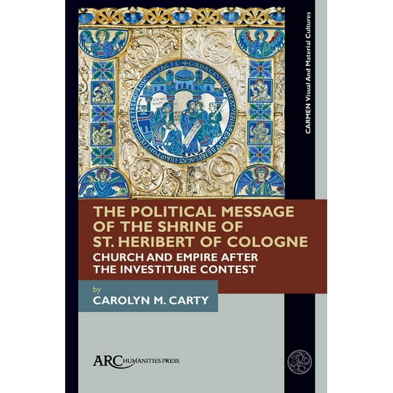 Carmen Visual and Material Cultures The Political Message of the Shrine of St. Heribert of Cologne: Church and Empire After the Investiture Contest, (Hardcover)