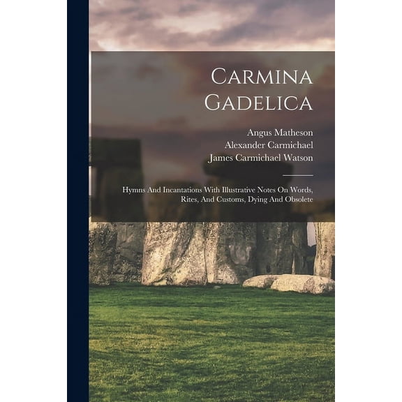 Carmina Gadelica: Hymns And Incantations With Illustrative Notes On Words, Rites, And Customs, Dying And Obsolete (Paperback)
