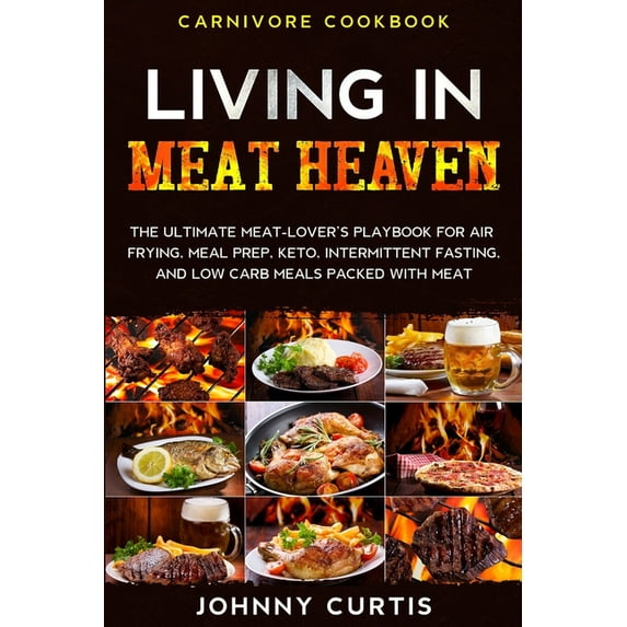 Carnivore Cookbook: LIVING IN MEAT HEAVEN - The Ultimate Meat-Lover's Playbook for Air Frying, Meal Prep, Keto, Intermit, (Paperback)