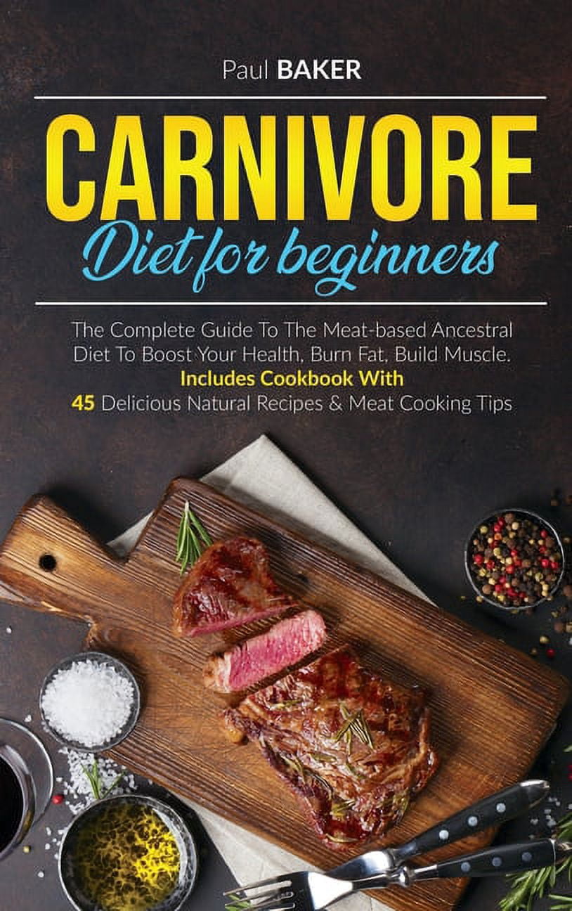 Carnivore Diet For Beginners: The Complete Guide To The Meat Based Ancestral Diet To Boost Your Health, Burn Fat, Build
