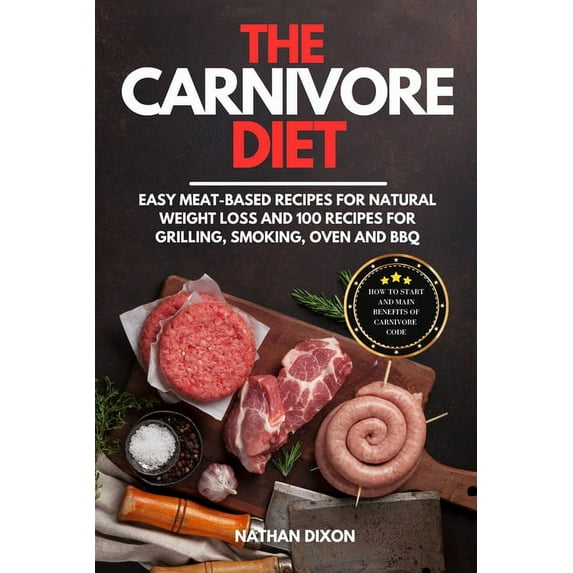 The Carnivore Diet: How to Start and Main Benefits of Carnivore Code. Easy Meat-Based Recipes for Natural Weight Loss and 100 Recipes for Grilling, Smoking, Oven and BBQ (Paperback)