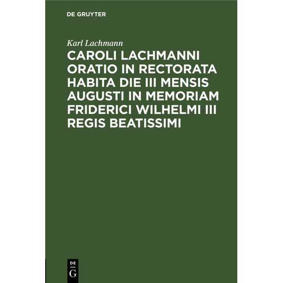 Caroli Lachmanni Oratio in Rectorata Habita Die III Mensis Augusti in Memoriam Friderici Wilhelmi III Regis Beatissimi, (Hardcover)