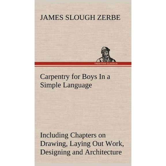 Carpentry for Boys In a Simple Language, Including Chapters on Drawing, Laying Out Work, Designing and Architecture With 250 Original Illustrations (Hardcover)
