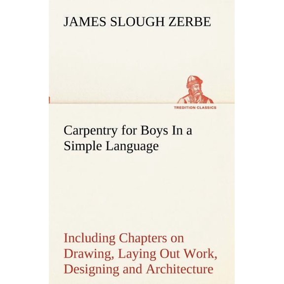 Carpentry for Boys in a Simple Language, Including Chapters on Drawing, Laying Out Work, Designing and Architecture with 250 Original Illustrations (Paperback)