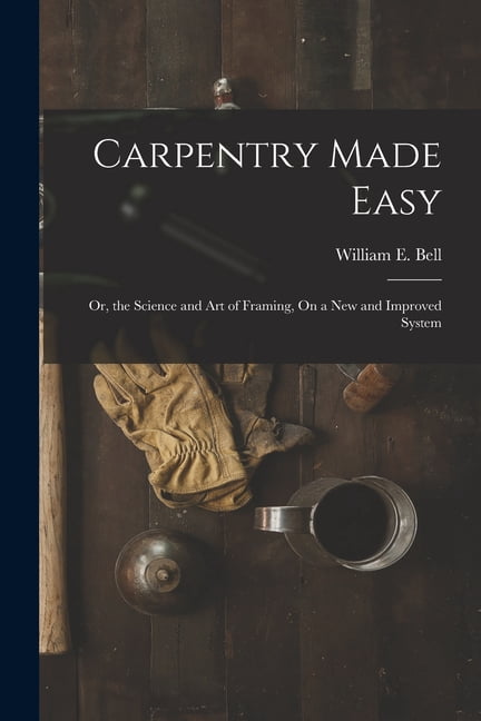 Carpentry Made Easy: Or, the Science and Art of Framing, On a New and ...