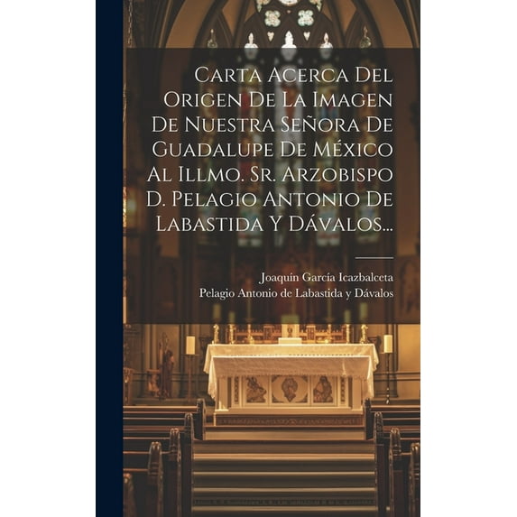 Carta Acerca Del Origen De La Imagen De Nuestra Señora De Guadalupe De México Al Illmo. Sr. Arzobispo D. Pelagio Antonio De Labastida Y Dávalos... (Hardcover)