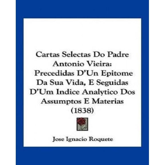 Cartas Selectas Do Padre Antonio Vieira : Precedidas D'Un Epitome Da Sua Vida, E Seguidas D'Um Indice Analytico Dos Assumptos E Materias (1838) (Paperback)