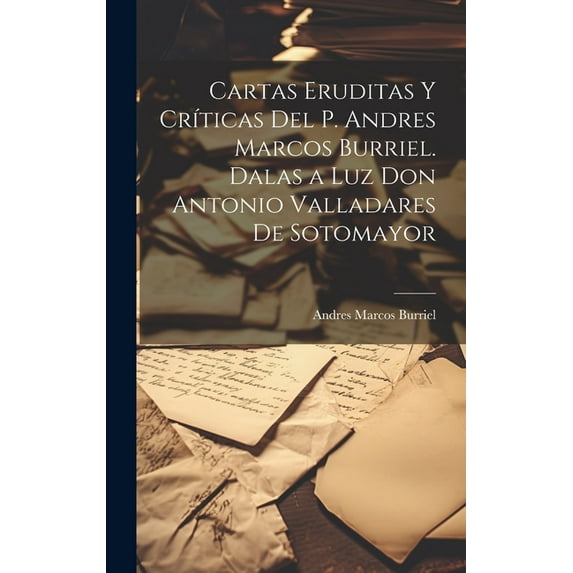 Cartas eruditas y críticas del P. Andres Marcos Burriel. Dalas a luz Don Antonio Valladares de Sotomayor (Hardcover)