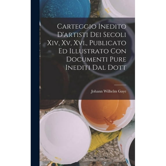 Carteggio Inedito D'artisti Dei Secoli Xiv, Xv, Xvi., Publicato Ed Illustrato Con Documenti Pure Inediti Dal Dott (Hardcover)