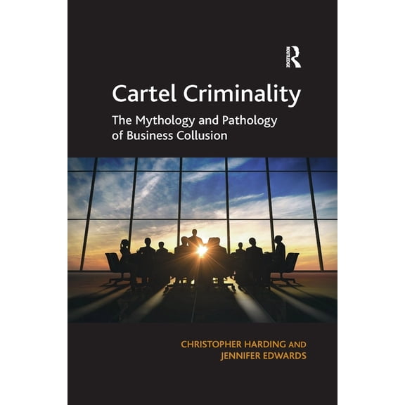 Cartel Criminality: The Mythology and Pathology of Business Collusion, (Paperback)